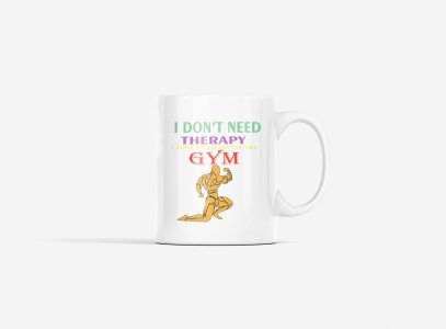 I Don't Need Therapy, I Just Need To Go To The Gym, Men Posing - gym themed printed ceramic white coffee and tea mugs/ cups for gym lovers